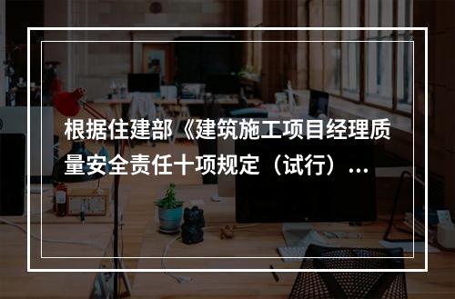 根据住建部《建筑施工项目经理质量安全责任十项规定（试行）》、