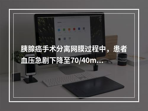 胰腺癌手术分离网膜过程中，患者血压急剧下降至70/40mmH