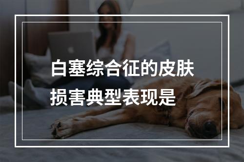 白塞综合征的皮肤损害典型表现是