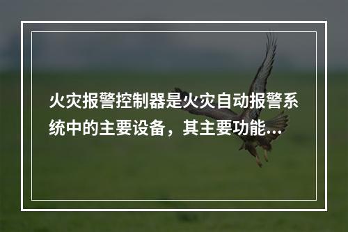 火灾报警控制器是火灾自动报警系统中的主要设备，其主要功能包括