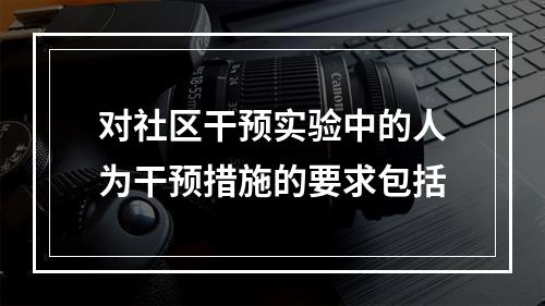 对社区干预实验中的人为干预措施的要求包括