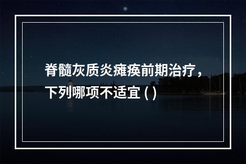 脊髓灰质炎瘫痪前期治疗，下列哪项不适宜 ( )