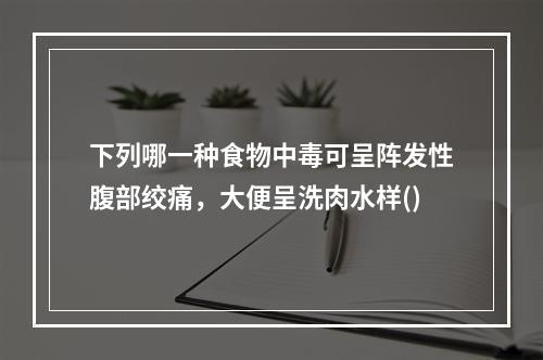 下列哪一种食物中毒可呈阵发性腹部绞痛，大便呈洗肉水样()