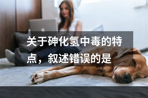 关于砷化氢中毒的特点，叙述错误的是