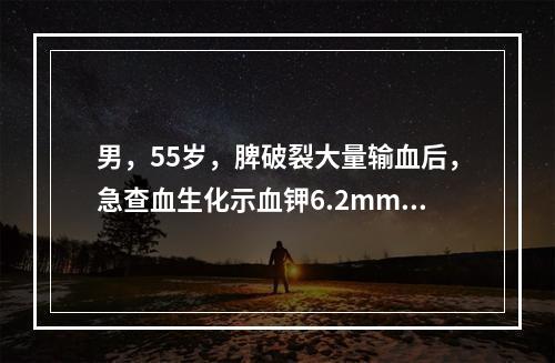 男，55岁，脾破裂大量输血后，急查血生化示血钾6.2mmol