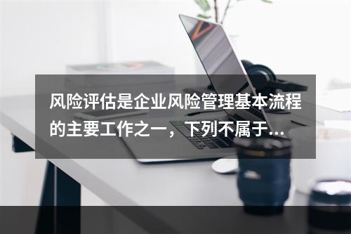 风险评估是企业风险管理基本流程的主要工作之一，下列不属于风险