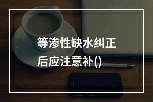 等渗性缺水纠正后应注意补()