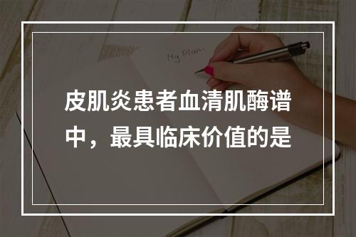 皮肌炎患者血清肌酶谱中，最具临床价值的是