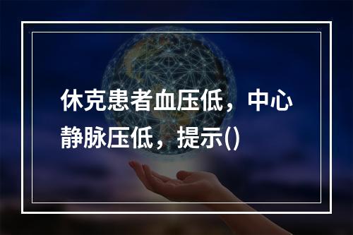 休克患者血压低，中心静脉压低，提示()