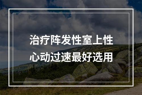 治疗阵发性室上性心动过速最好选用