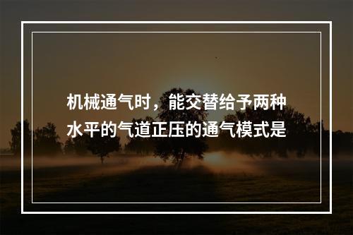 机械通气时，能交替给予两种水平的气道正压的通气模式是