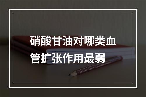 硝酸甘油对哪类血管扩张作用最弱