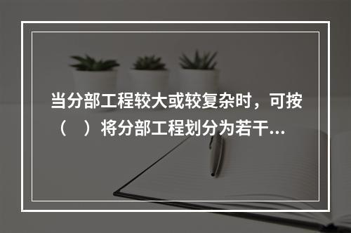 当分部工程较大或较复杂时，可按（　）将分部工程划分为若干子分