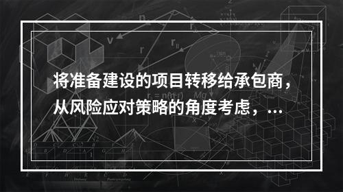 将准备建设的项目转移给承包商，从风险应对策略的角度考虑，应该