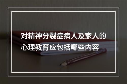 对精神分裂症病人及家人的心理教育应包括哪些内容