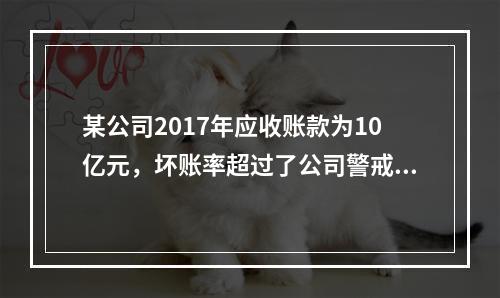 某公司2017年应收账款为10亿元，坏账率超过了公司警戒线5