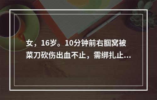 女，16岁。10分钟前右腘窝被菜刀砍伤出血不止，需绑扎止血带