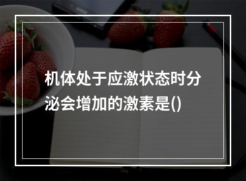 机体处于应激状态时分泌会增加的激素是()