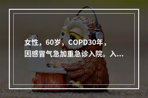 女性，60岁，COPD30年，因感冒气急加重急诊入院。入院