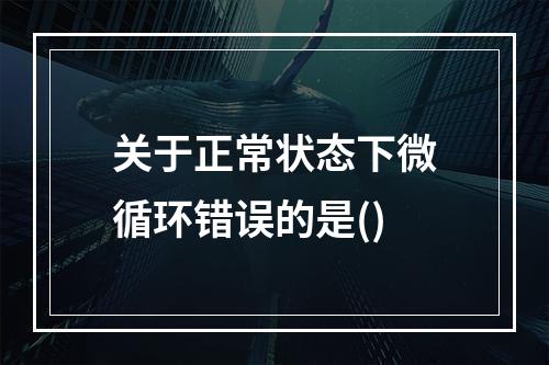 关于正常状态下微循环错误的是()