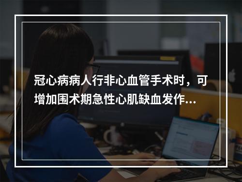 冠心病病人行非心血管手术时，可增加围术期急性心肌缺血发作的危