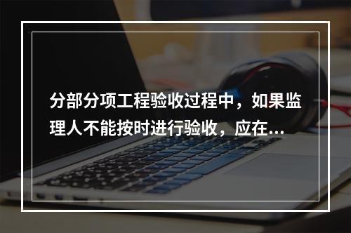 分部分项工程验收过程中，如果监理人不能按时进行验收，应在验收