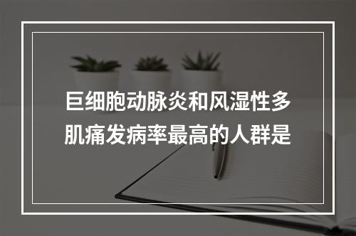 巨细胞动脉炎和风湿性多肌痛发病率最高的人群是