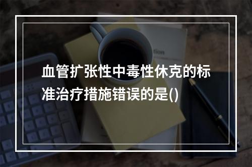 血管扩张性中毒性休克的标准治疗措施错误的是()