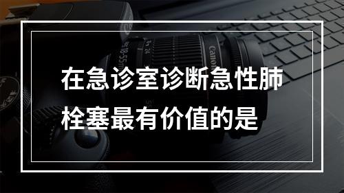 在急诊室诊断急性肺栓塞最有价值的是