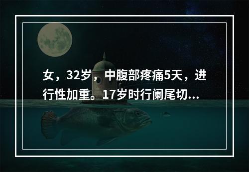 女，32岁，中腹部疼痛5天，进行性加重。17岁时行阑尾切除术