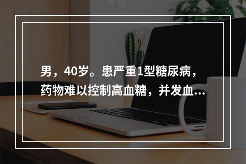 男，40岁。患严重1型糖尿病，药物难以控制高血糖，并发血管和