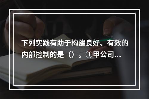 下列实践有助于构建良好、有效的内部控制的是（）。①甲公司CE