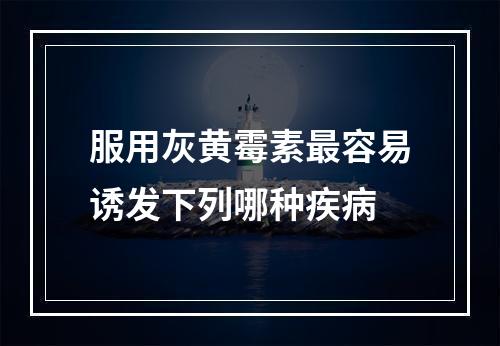 服用灰黄霉素最容易诱发下列哪种疾病