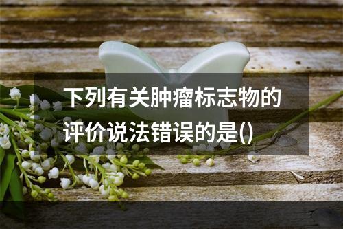 下列有关肿瘤标志物的评价说法错误的是()