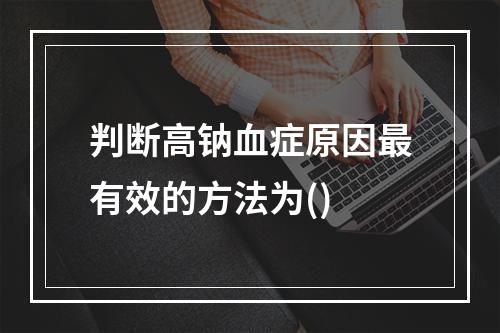 判断高钠血症原因最有效的方法为()