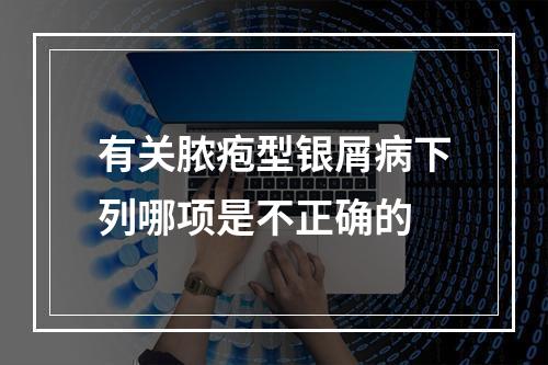 有关脓疱型银屑病下列哪项是不正确的