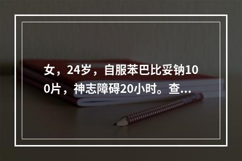 女，24岁，自服苯巴比妥钠100片，神志障碍20小时。查体：