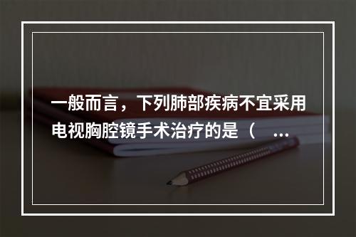 一般而言，下列肺部疾病不宜采用电视胸腔镜手术治疗的是（　　）