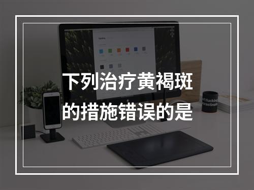 下列治疗黄褐斑的措施错误的是