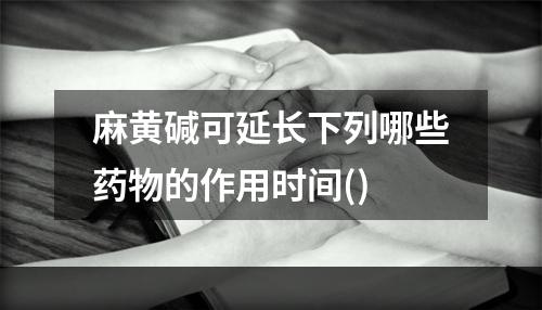 麻黄碱可延长下列哪些药物的作用时间()