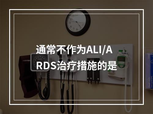 通常不作为ALI/ARDS治疗措施的是