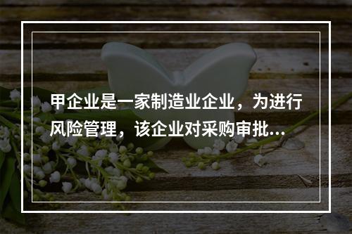 甲企业是一家制造业企业，为进行风险管理，该企业对采购审批制度