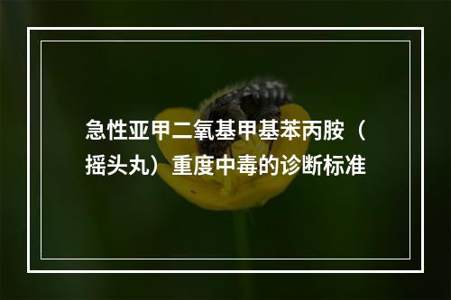 急性亚甲二氧基甲基苯丙胺（摇头丸）重度中毒的诊断标准