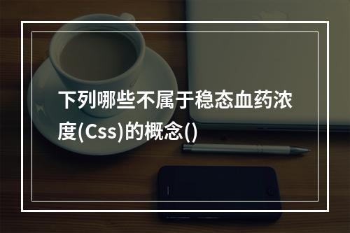 下列哪些不属于稳态血药浓度(Css)的概念()