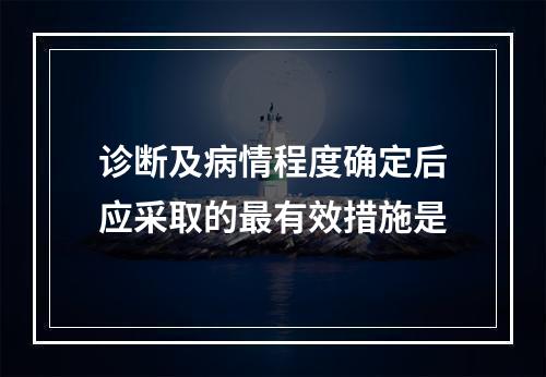 诊断及病情程度确定后应采取的最有效措施是