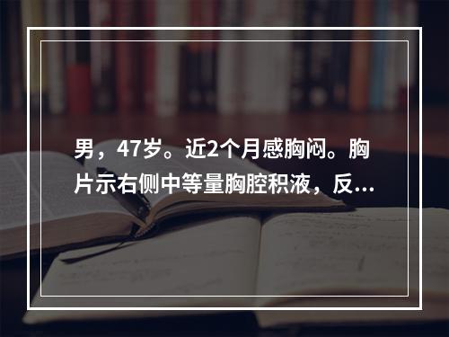 男，47岁。近2个月感胸闷。胸片示右侧中等量胸腔积液，反复多