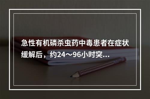 急性有机磷杀虫药中毒患者在症状缓解后，约24～96小时突然发