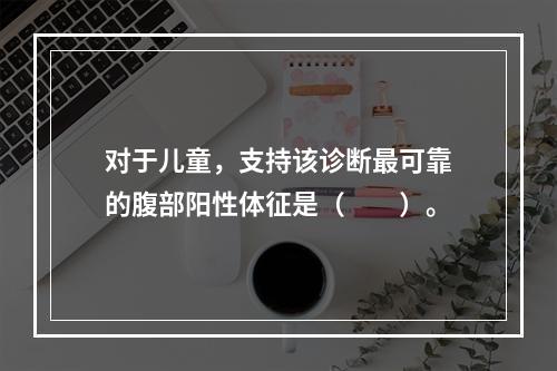 对于儿童，支持该诊断最可靠的腹部阳性体征是（　　）。