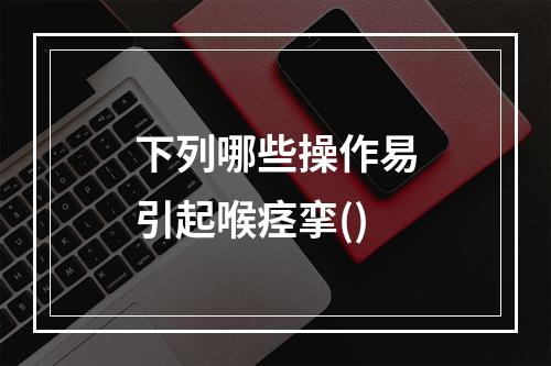 下列哪些操作易引起喉痉挛()