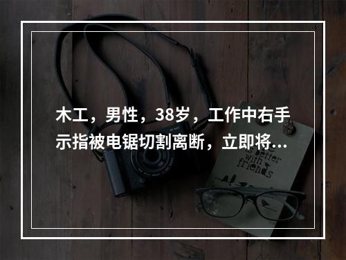 木工，男性，38岁，工作中右手示指被电锯切割离断，立即将患者